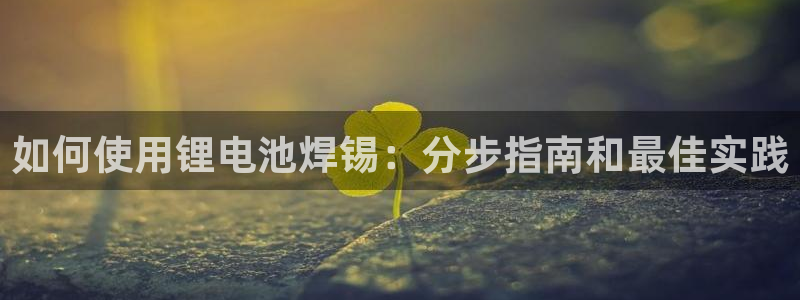 凯时k66登录：如何使用锂电池焊锡：分步指南和最佳实践
